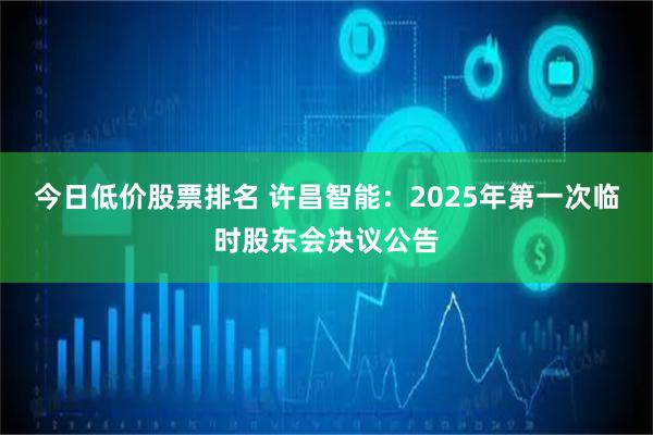 今日低价股票排名 许昌智能：2025年第一次临时股东会决议公告
