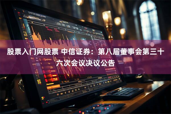 股票入门网股票 中信证券：第八届董事会第三十六次会议决议公告