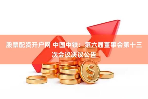 股票配资开户网 中国中铁：第六届董事会第十三次会议决议公告