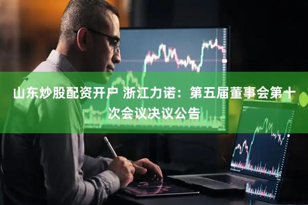 山东炒股配资开户 浙江力诺：第五届董事会第十次会议决议公告