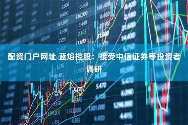 配资门户网址 蓝焰控股：接受中信证券等投资者调研