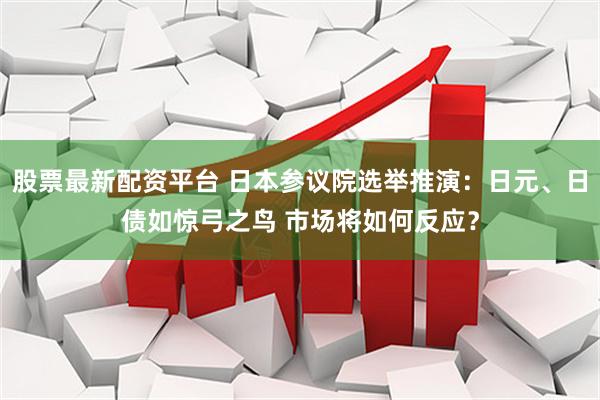 股票最新配资平台 日本参议院选举推演：日元、日债如惊弓之鸟 市场将如何反应？