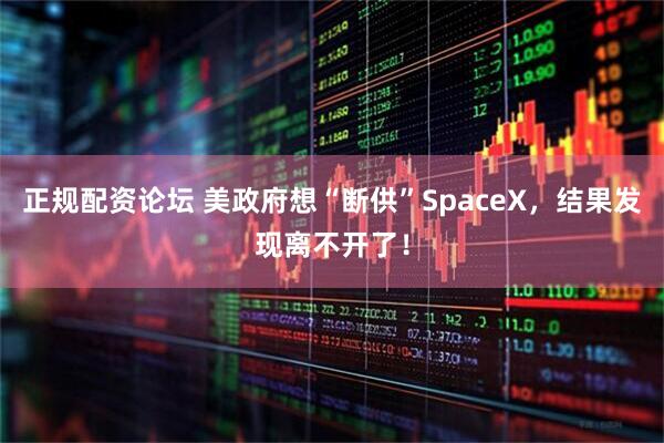 正规配资论坛 美政府想“断供”SpaceX，结果发现离不开了！
