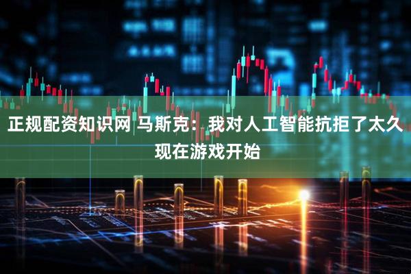 正规配资知识网 马斯克：我对人工智能抗拒了太久 现在游戏开始