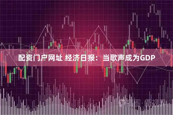 配资门户网址 经济日报：当歌声成为GDP