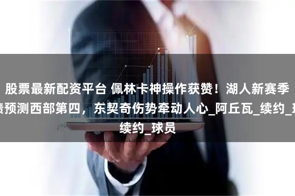 股票最新配资平台 佩林卡神操作获赞！湖人新赛季战绩预测西部第四，东契奇伤势牵动人心_阿丘瓦_续约_球员