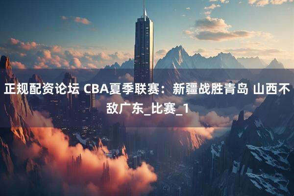 正规配资论坛 CBA夏季联赛：新疆战胜青岛 山西不敌广东_比赛_1