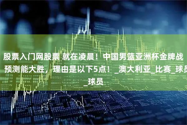 股票入门网股票 就在凌晨！中国男篮亚洲杯金牌战，预测能大胜，理由是以下5点！_澳大利亚_比赛_球员