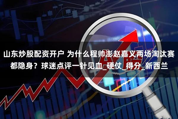 山东炒股配资开户 为什么程帅澎赵嘉义两场淘汰赛都隐身？球迷点评一针见血_硬仗_得分_新西兰