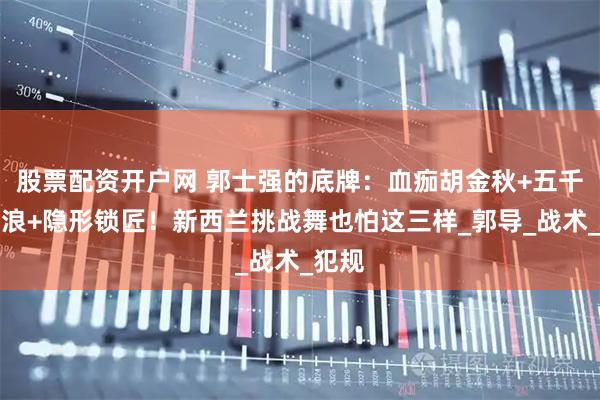 股票配资开户网 郭士强的底牌：血痂胡金秋+五千人声浪+隐形锁匠！新西兰挑战舞也怕这三样_郭导_战术_犯规