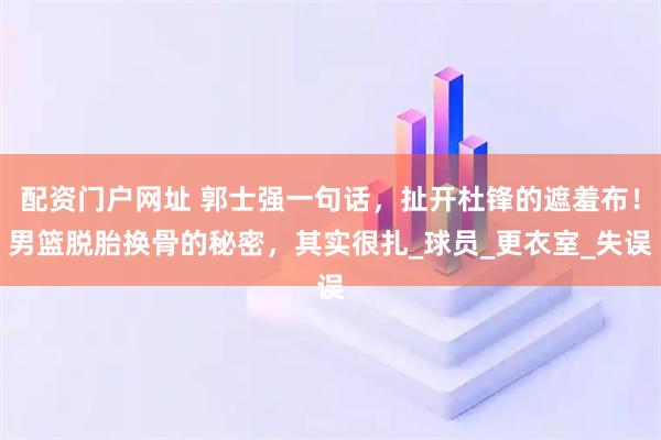 配资门户网址 郭士强一句话，扯开杜锋的遮羞布！男篮脱胎换骨的秘密，其实很扎_球员_更衣室_失误