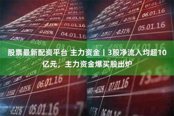 股票最新配资平台 主力资金丨3股净流入均超10亿元，主力资金爆买股出炉