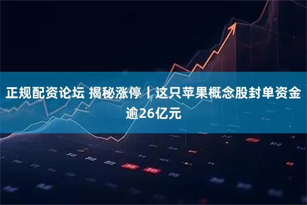 正规配资论坛 揭秘涨停丨这只苹果概念股封单资金逾26亿元