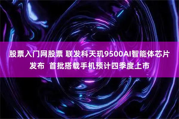 股票入门网股票 联发科天玑9500AI智能体芯片发布  首批搭载手机预计四季度上市